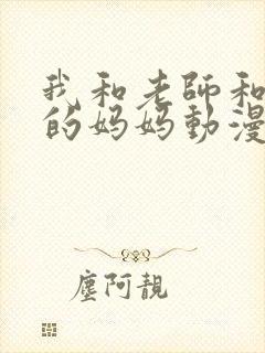 我和老师和朋友的妈妈动漫在线观看