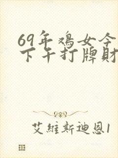 69年鸡女今天下午打牌财运