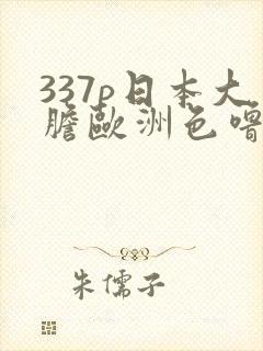 337p日本大胆欧洲色噜噜