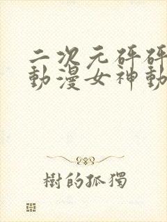 二次元砰砰砰的动漫女神动漫免费观