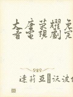 大唐荣耀免费观看电视剧完整版高清