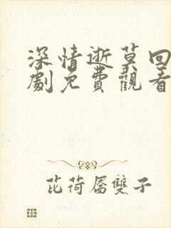 深情逝莫回头短剧免费观看高清版