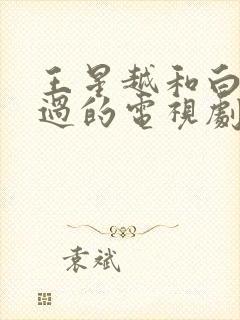 王星越和白鹿演过的电视剧