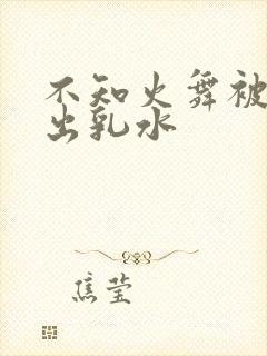 不知火舞被调教出乳水