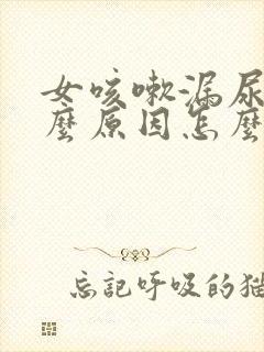 女咳嗽漏尿是什么原因怎么治疗