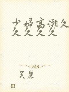 少妇高潮久久久久久久久