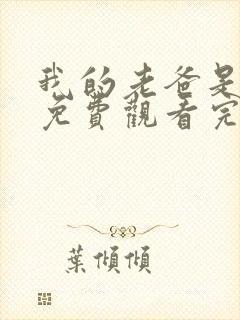 我的老爸是奇葩免费观看完整版