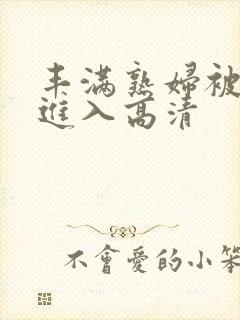 丰满熟妇被猛烈进入高清