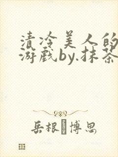 清冷美人的神奇游戏by.抹茶冰沙txt