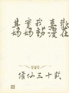 其实我喜欢的是妈妈动漫在线观看