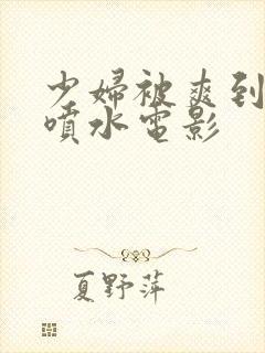 少妇被爽到高潮喷水电影