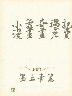 小舞奇遇记3d漫画画免费读漫画下拉