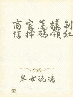 商家怎样制作微信扫码领红包