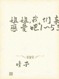 姐姐,我们来谈恋爱吧1~5集