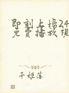 即刻上场24集免费播放视频大全