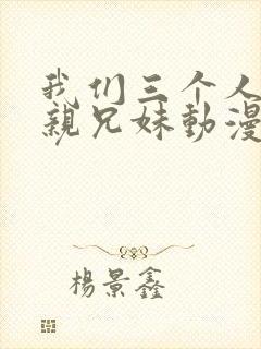 我们三个人不是亲兄妹动漫在线观看