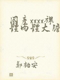 国产xxxx裸体肉体大胆147