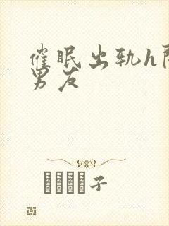 催眠出轨h闺蜜男友