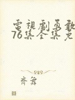 电视剧勇敢的心76集全集免费观看