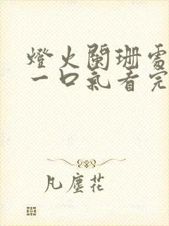 灯火阑珊处短剧一口气看完