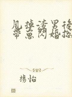 甩掉渣男后,我带崽闪婚总裁短剧免费观看