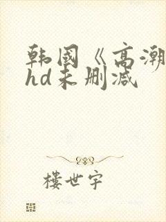 韩国《高潮3》hd未删减