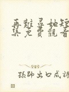 再难寻她短剧全集免费观看