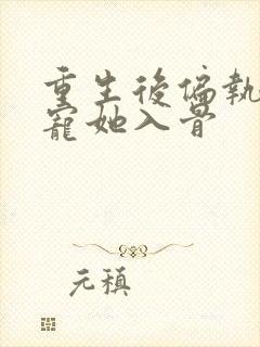 重生后偏执大佬宠她入骨