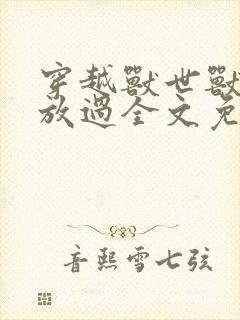 穿越兽世兽夫求放过全文免费阅读