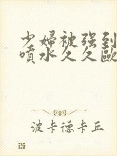 少妇被强到高潮喷水久久欧美精品封面