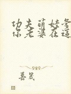 功夫萌娃爹地 你老婆在这儿短剧