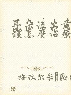 耳朵流出黄色液体怎么治疗