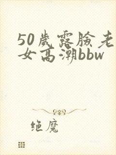 50岁露脸老熟女高潮bbw