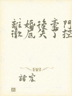 离婚后豪门前夫彻底失了控全本