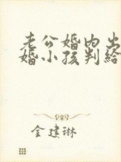 老公婚内出轨离婚小孩判给谁