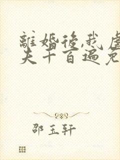 离婚后,我虐前夫千百遍免费阅读