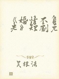 《婚情不负好春光》短剧免费观看