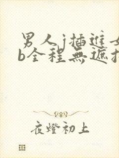 男人j插进女人b全程无遮挡
