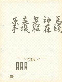 原来是神马电影手机版在线高清全集剧情