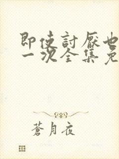 即使讨厌也要爱一次全集免费观看