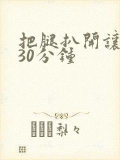 把腿扒开让我添30分钟
