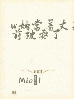 w她当着丈夫面前被耍了