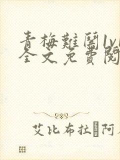 青梅难哄1v1全文免费阅读小说