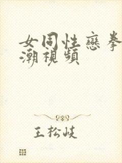 女同性恋拳交高潮视频