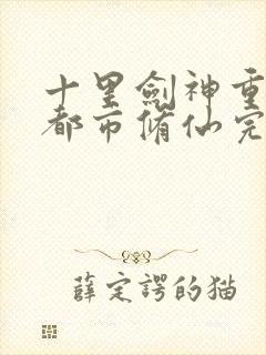 十里剑神重生之都市修仙完整版