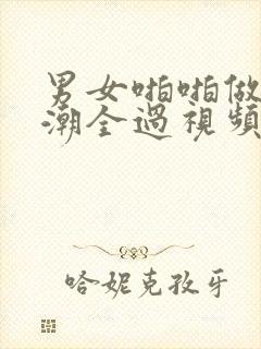 男女啪啪做爰高潮全过视频