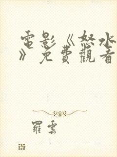 电影《怒水西流》免费观看高清