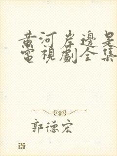 黄河岸边是我家电视剧全集免费播放