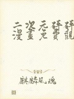 二次元砰砰砰砰漫画免费观看最新版