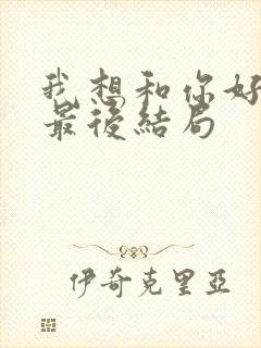 我想和你好好的最后结局